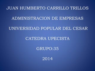 JUAN HUMBERTO CARRILLO TRILLOS 
ADMINISTRACION DE EMPRESAS 
UNIVERSIDAD POPULAR DEL CESAR 
CATEDRA UPECISTA 
GRUPO:35 
2014 
 