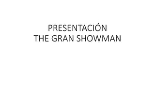 PRESENTACIÓN
THE GRAN SHOWMAN
 