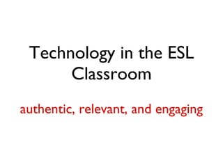Technology in the ESL Classroom authentic, relevant, and engaging 