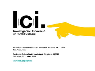 Síntesis de contenidos de las sesiones del ciclo I+C+i 2009 Por Juan Insua Centre de Cultura Contemporània de Barcelona (CCCB) Barcelona, 27 octubre 2009  www.cccb.org / icionline 