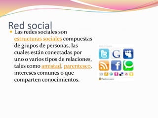 Redredes sociales son
 Las
      social
  estructuras sociales compuestas
  de grupos de personas, las
  cuales están conectadas por
  uno o varios tipos de relaciones,
  tales como amistad, parentesco,
  intereses comunes o que
  comparten conocimientos.
 