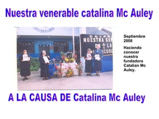 A LA CAUSA DE Catalina Mc Auley Septiembre 2008 Haciendo  conocer nuestra fundadora Catalian Mc Auley. Nuestra venerable catalina Mc Auley 