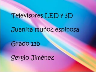 Televisores LED y 3D  Juanita muñoz espinosa  Grado 11b Sergio Jiménez  