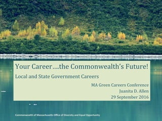 Your	Career….the	Commonwealth’s	Future!	
Local	and	State	Government	Careers	
MA	Green	Careers	Conference	
Juanita	D.	Allen	
29	September	2016	
Commonwealth	of	Massachuse1s	Oﬃce	of	Diversity	and	Equal	Opportunity	
 