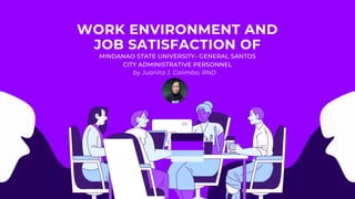 WORK ENVIRONMENT AND
JOB SATISFACTION OF
MINDANAO STATE UNIVERSITY- GENERAL SANTOS
CITY ADMINISTRATIVE PERSONNEL
by Juanita J. Calimba, RND
 