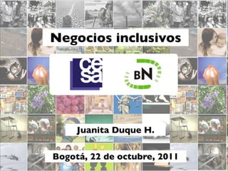 Negocios inclusivos




     Juanita Duque H.

Bogotá, 22 de octubre, 2011
 