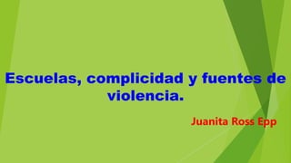 Juanita Ross Epp
Escuelas, complicidad y fuentes de
violencia.
 