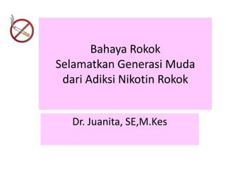 Bahaya Rokok
Selamatkan Generasi Muda
dari Adiksi Nikotin Rokok
Dr. Juanita, SE,M.Kes
 