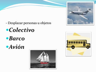 - Desplazar personas u objetos
Colectivo
Barco
Avión