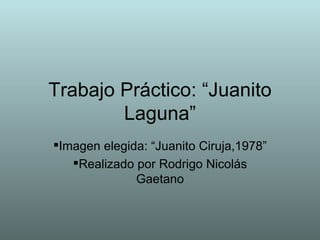 Trabajo Práctico: “Juanito
        Laguna”
Imagen elegida: “Juanito Ciruja,1978”
   Realizado por Rodrigo Nicolás
              Gaetano
 