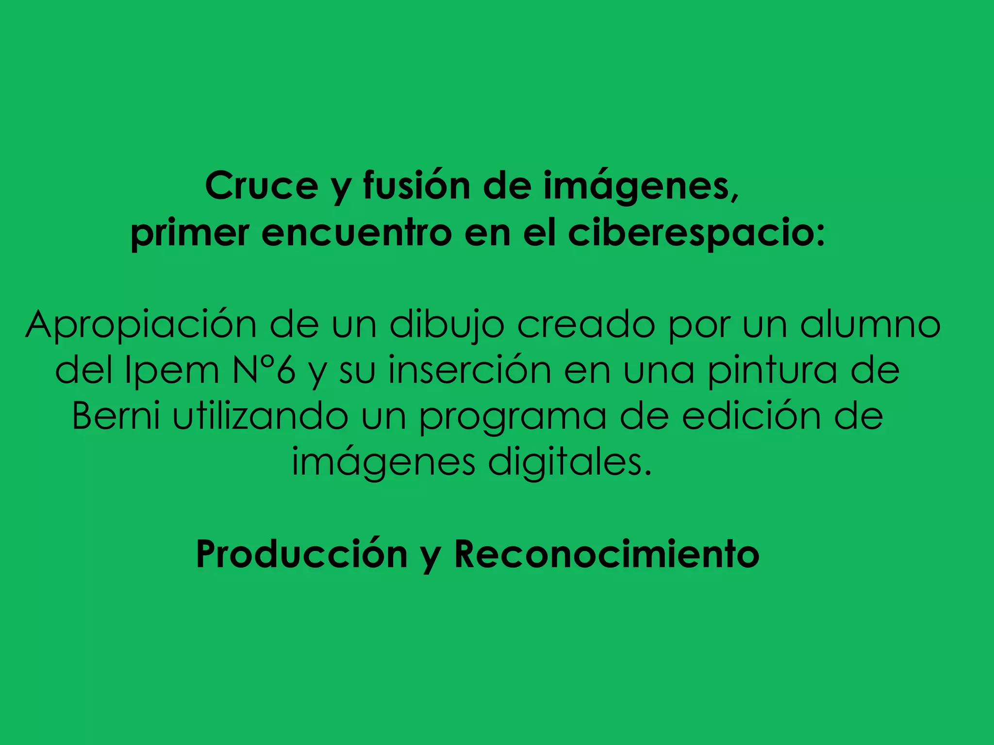 Cruce y fusión de imágenes,  primer encuentro en el ciberespacio: Apropiación de un dibujo creado por un alumno del Ipem N°6 y su inserción en una pintura de Berni utilizando un programa de edición de imágenes digitales.  Producción y Reconocimiento 