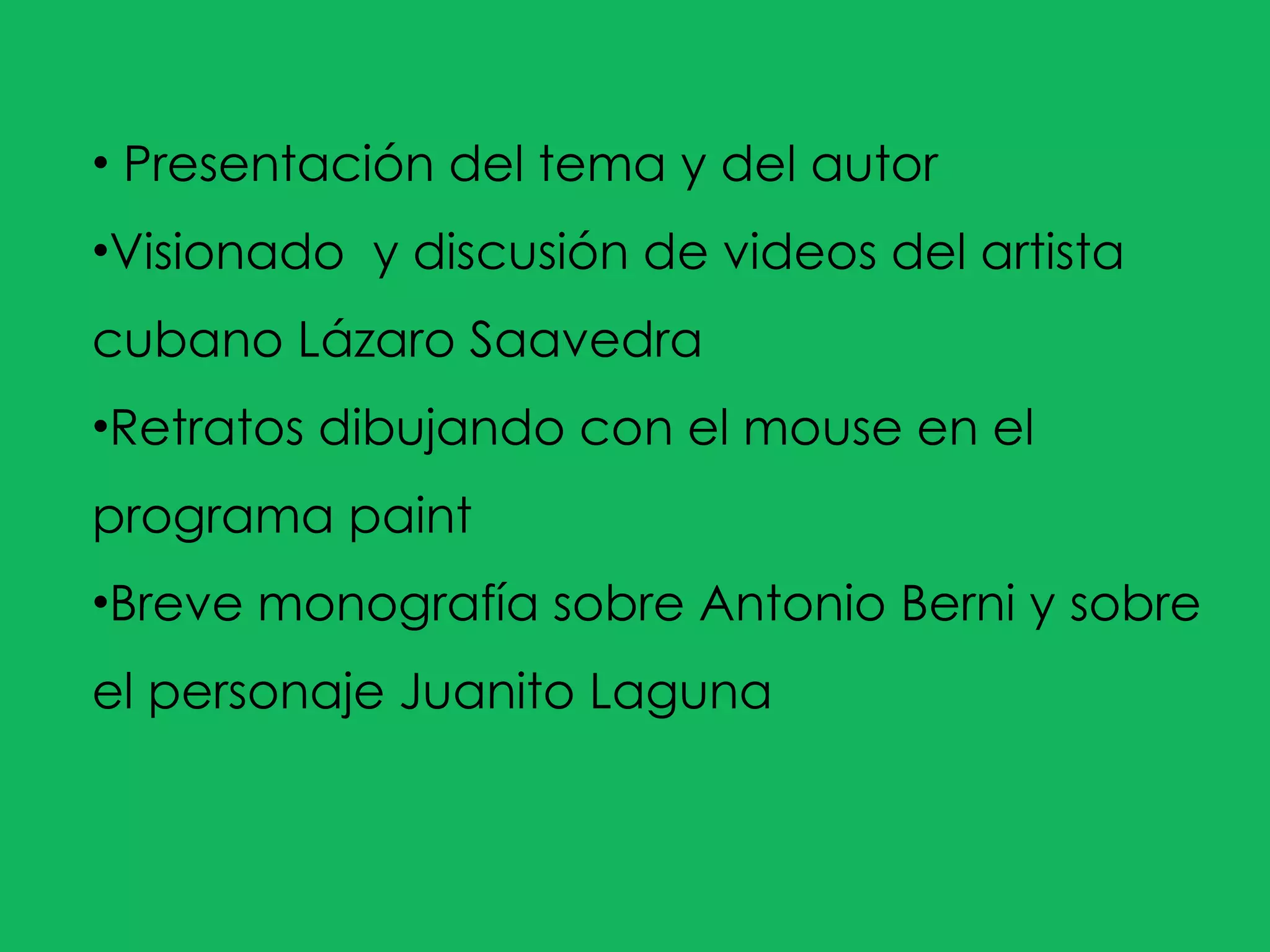 Presentación del tema y del autor Visionado  y discusión de videos del artista cubano Lázaro Saavedra Retratos dibujando con el mouse en el programa paint Breve monografía sobre Antonio Berni y sobre el personaje Juanito Laguna 