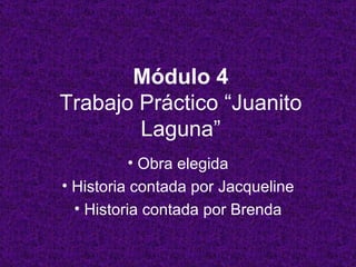 Módulo 4
Trabajo Práctico “Juanito
        Laguna”
         • Obra elegida
• Historia contada por Jacqueline
  • Historia contada por Brenda
 
