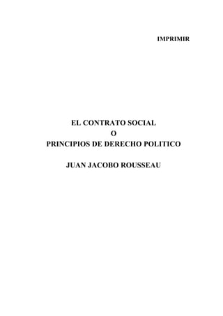 IMPRIMIR




     EL CONTRATO SOCIAL
               O
PRINCIPIOS DE DERECHO POLITICO

    JUAN JACOBO ROUSSEAU
 
