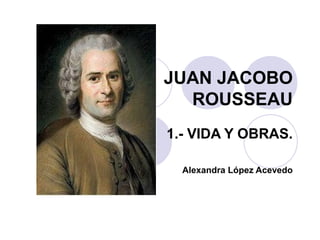 JUAN JACOBO
  ROUSSEAU
1.- VIDA Y OBRAS.

  Alexandra López Acevedo
 