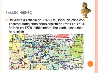 Fallecimiento De vuelta a Francia en 1768, Rousseau se casa con Théresè, trabajando como copista en París en 1770. Fallece en 1778, súbitamente, habiendo sospechas de suicidio.