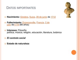 Datos importantesNacimiento: Ginebra, Suiza, 28 de junio de 1712Fallecimiento: Ermenonville, Francia, 2 de julio de1778 (66 años)Intereses: Filosofía política, música, religión, educación, literatura, botánicaEl contrato socialEstado de naturaleza