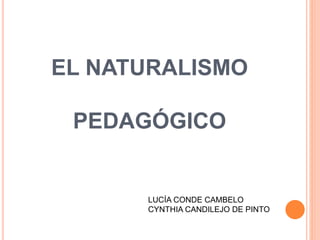 EL NATURALISMO
PEDAGÓGICO
LUCÍA CONDE CAMBELO
CYNTHIA CANDILEJO DE PINTO
 