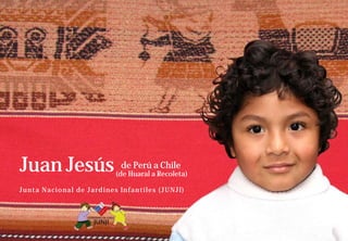 Juan Jesús                                    de Perú a Chile
                                            (de Huaral a Recoleta)

J u nt a N a c i o n a l d e J a rd i n e s I n f a nt i l e s ( J U N J I )
 