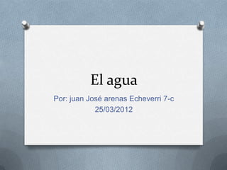 El agua
Por: juan José arenas Echeverri 7-c
            25/03/2012
 