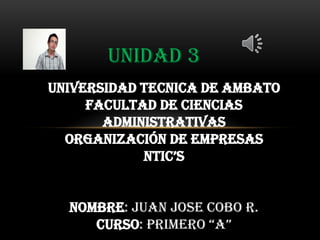 UNIDAD 3
Universidad tecnica de ambato
     Facultad de ciencias
       administrativas
  organización de empresas
            ntic’s


  nombre: Juan Jose Cobo r.
     curso: primero “A”
 