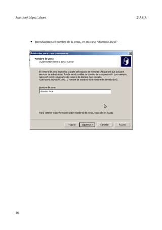 Juan José López López                                                       2ºASIR




          ▪ Introducimos el nombre de la zona, en mi caso “dominio.local”




16
 