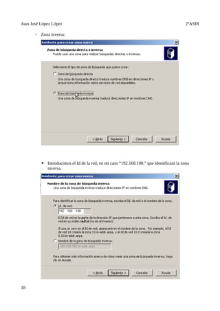Juan José López López                                                                     2ºASIR

      ◦ Zona inversa:




          ▪ Introducimos el Id de la red, en mi caso “192.168.100.” que identificará la zona
            inversa.




18
 