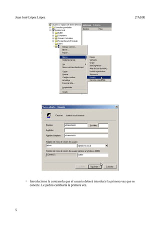 Juan José López López                                                                       2ºASIR




      ◦ Introducimos la contraseña que el usuario deberá introducir la primera vez que se
        conecte. Le pedirá cambiarla la primera vez.




5
 