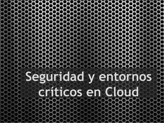 Seguridad y entornos
  críticos en Cloud
 