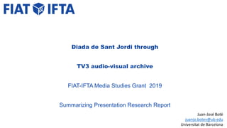 Juan-José Boté
juanjo.botev@ub.edu
Universitat de Barcelona
Diada de Sant Jordi through
TV3 audio-visual archive
FIAT-IFTA Media Studies Grant 2019
Summarizing Presentation Research Report
1
 