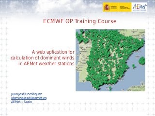 ECMWF OP Training Course
Juan José Domínguez
jdominguezd@aemet.es
AEMet – Spain
A web aplication for
calculation of dominant winds
in AEMet weather stations
 