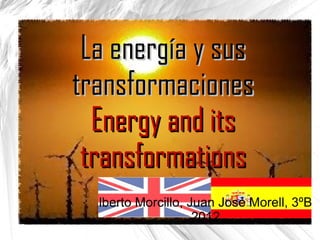 La energía y sus
transformaciones
  Energy and its
 transformations
  lberto Morcillo, Juan José Morell, 3ºB
                    2012
 