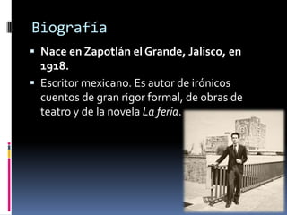 BiografíaNace en Zapotlán el Grande, Jalisco, en 1918. Escritor mexicano. Es autor de irónicos cuentos de gran rigor formal, de obras de teatro y de la novela La feria.