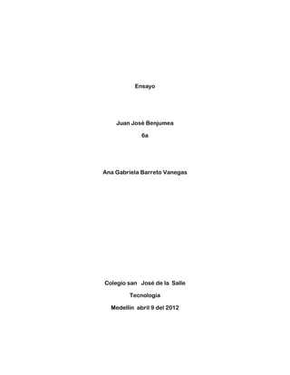 Ensayo
Juan José Benjumea
6a
Ana Gabriela Barreto Vanegas
Colegio san José de la Salle
Tecnología
Medellín abril 9 del 2012