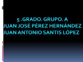 5 .grado. Grupo. A Juan José Pérez Hernández Juan Antonio Santis López   
