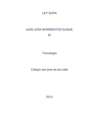 LEY SOPA




JUAN JOSE BARRIENTOS DUQUE.
                9c




           Tecnología




   Colegio san jose de las salle




              2012
 