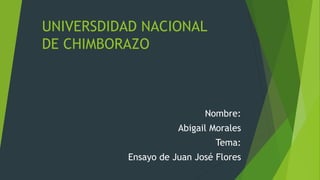 UNIVERSDIDAD NACIONAL
DE CHIMBORAZO
Nombre:
Abigail Morales
Tema:
Ensayo de Juan José Flores
 