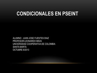 CONDICIONALES EN PSEINT
ALUMNO : JUAN JOSE FUENTES DIAZ
PROFESOR:LEONARDO MEZA
UNIVERSIDAD COOPERATIVA DE COLOMBIA
SANTA MARTA
OCTUBRE 8/2013
 