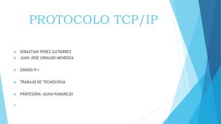 PROTOCOLO TCP/IP
 SEBASTIAN PEREZ GUTIERREZ
 JUAN JOSE GIRALDO MENDOZA
 GRADO:9-1
 TRABAJO DE TECNOLOGIA
 PROFESORA: ALINA PUMAREJO

 