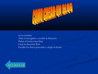 en la coctelera
Abrir el navegador y escribir la dirección
Pulsar el botón crear blog
Crear la dirección Web
Escribir los datos personales y elegir el diseño
REGRESAR
 