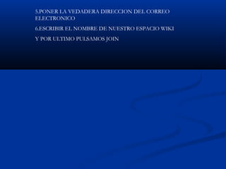 5.PONER LA VEDADERA DIRECCION DEL CORREO
ELECTRONICO
6.ESCRIBIR EL NOMBRE DE NUESTRO ESPACIO WIKI
Y POR ULTIMO PULSAMOS JOIN
 