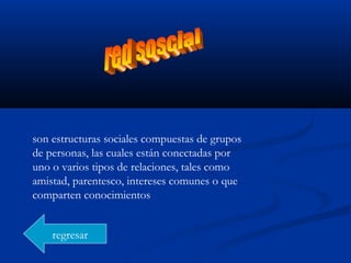 son estructuras sociales compuestas de grupos
de personas, las cuales están conectadas por
uno o varios tipos de relaciones, tales como
amistad, parentesco, intereses comunes o que
comparten conocimientos
regresar
 