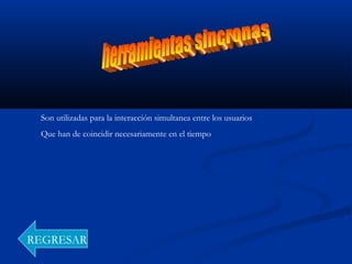 Son utilizadas para la interacción simultanea entre los usuarios
Que han de coincidir necesariamente en el tiempo
REGRESAR
 