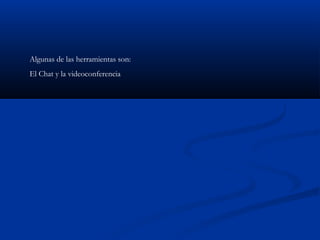 Algunas de las herramientas son:
El Chat y la videoconferencia
 