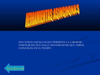 SON TODAS AQUELLAS QUE PERMITEN LA LABOR DE
ENSEÑAR SIN QUE HALLA NECESIDAD DE QUE AMBOS
COINCIDAN EN EL TIEMPO
REGRESAR
 