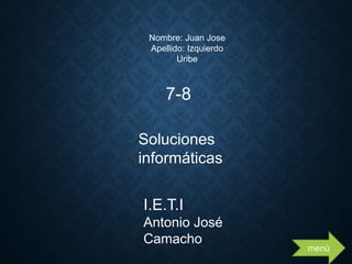 7-8
Soluciones
informáticas
I.E.T.I
Antonio José
Camacho
Nombre: Juan Jose
Apellido: Izquierdo
Uribe
menú
 