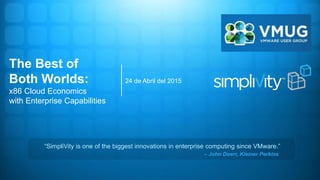 24 de Abril del 2015
The Best of
Both Worlds:
x86 Cloud Economics
with Enterprise Capabilities
“SimpliVity is one of the biggest innovations in enterprise computing since VMware.”
– John Doerr, Kleiner Perkins
 