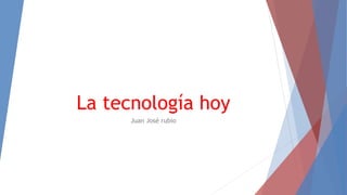 La tecnología hoy
Juan José rubio
 