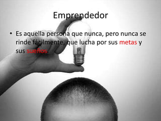 Emprendedor
• Es aquella persona que nunca, pero nunca se
  rinde fácilmente, que lucha por sus metas y
  sus sueños.
 
