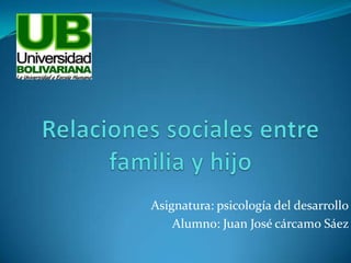 Relaciones sociales entre familia y hijo Asignatura: psicología del desarrollo Alumno: Juan José cárcamo Sáez   